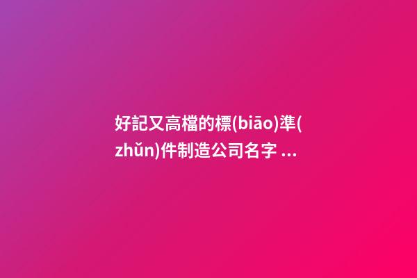 好記又高檔的標(biāo)準(zhǔn)件制造公司名字 你肯定熱愛這類美名-第1張-公司起名-玄機(jī)派